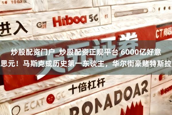 炒股配资门户_炒股配资正规平台 6000亿好意思元！马斯克成历史第一东谈主，华尔街豪赌特斯拉