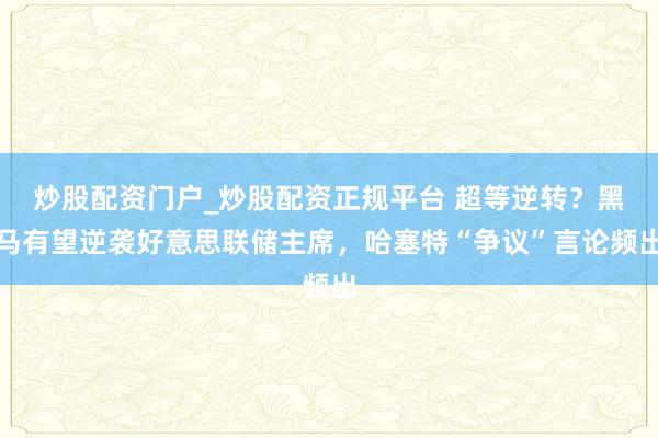 炒股配资门户_炒股配资正规平台 超等逆转?黑马有望逆袭好意思联储主席,哈塞特“争议”言论频出