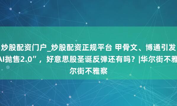 炒股配资门户_炒股配资正规平台 甲骨文、博通引发“AI抛售2.0”，好意思股圣诞反弹还有吗？|华尔街不雅察