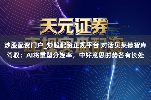 炒股配资门户_炒股配资正规平台 对话贝莱德智库驾驭：AI将重塑分娩率，中好意思时势各有长处