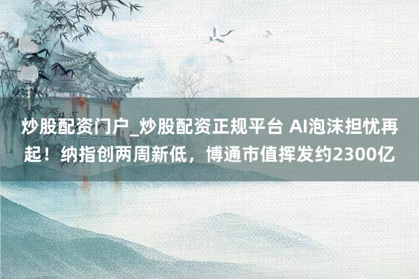 炒股配资门户_炒股配资正规平台 AI泡沫担忧再起！纳指创两周新低，博通市值挥发约2300亿