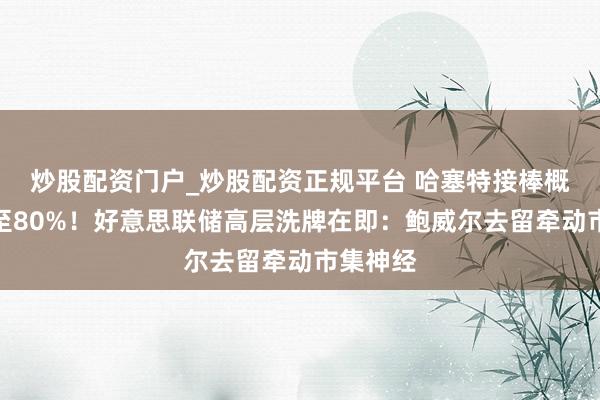炒股配资门户_炒股配资正规平台 哈塞特接棒概率飙升至80%！好意思联储高层洗牌在即：鲍威尔去留牵动市集神经