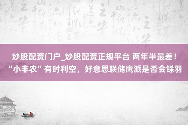 炒股配资门户_炒股配资正规平台 两年半最差！“小非农”有时利空，好意思联储鹰派是否会铩羽