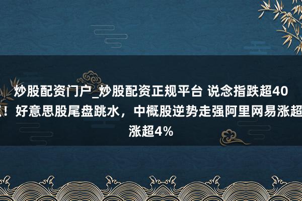 炒股配资门户_炒股配资正规平台 说念指跌超400点！好意思股尾盘跳水，中概股逆势走强阿里网易涨超4%