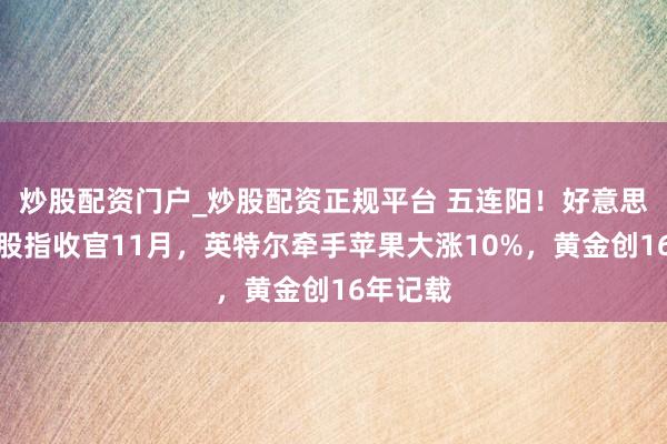 炒股配资门户_炒股配资正规平台 五连阳！好意思股主要股指收官11月，英特尔牵手苹果大涨10%，黄金创16年记载