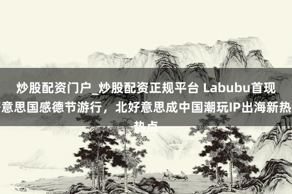 炒股配资门户_炒股配资正规平台 Labubu首现好意思国感德节游行，北好意思成中国潮玩IP出海新热点
