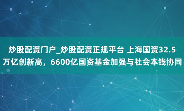 炒股配资门户_炒股配资正规平台 上海国资32.5万亿创新高,6600亿国资基金加强与社会本钱协同
