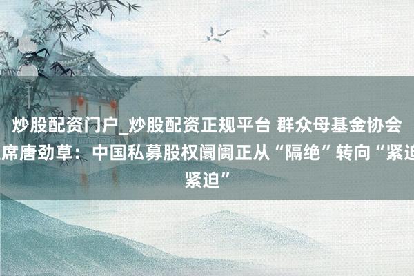 炒股配资门户_炒股配资正规平台 群众母基金协会主席唐劲草：中国私募股权阛阓正从“隔绝”转向“紧迫”