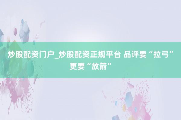 炒股配资门户_炒股配资正规平台 品评要“拉弓”更要“放箭”