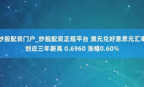 炒股配资门户_炒股配资正规平台 澳元兑好意思元汇率创近三年新高 0.6960 涨幅0.60%
