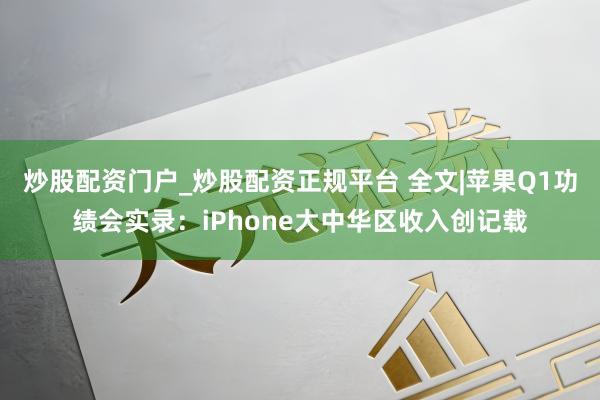 炒股配资门户_炒股配资正规平台 全文|苹果Q1功绩会实录：iPhone大中华区收入创记载