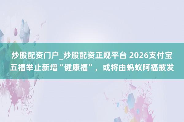 炒股配资门户_炒股配资正规平台 2026支付宝五福举止新增“健康福”，或将由蚂蚁阿福披发