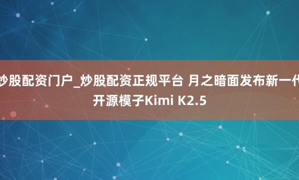 炒股配资门户_炒股配资正规平台 月之暗面发布新一代开源模子Kimi K2.5