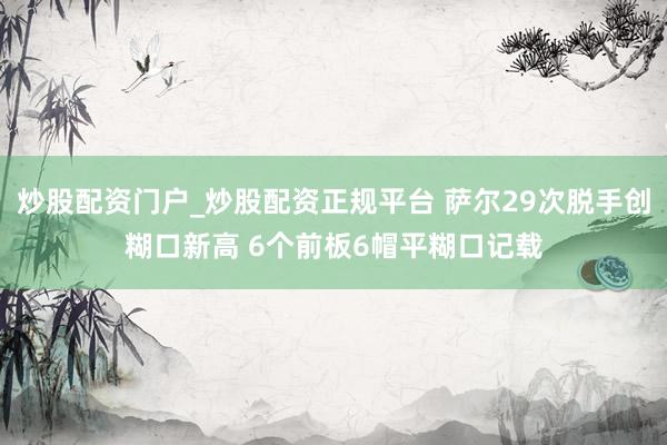 炒股配资门户_炒股配资正规平台 萨尔29次脱手创糊口新高 6个前板6帽平糊口记载