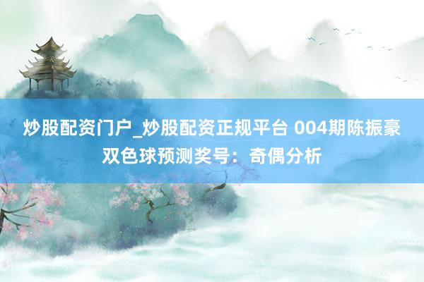 炒股配资门户_炒股配资正规平台 004期陈振豪双色球预测奖号：奇偶分析