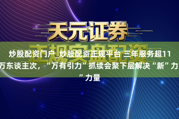 炒股配资门户_炒股配资正规平台 三年服务超117万东谈主次，“万有引力”抓续会聚下层解决“新”力量