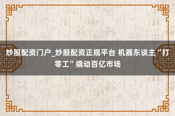 炒股配资门户_炒股配资正规平台 机器东谈主“打零工”撬动百亿市场