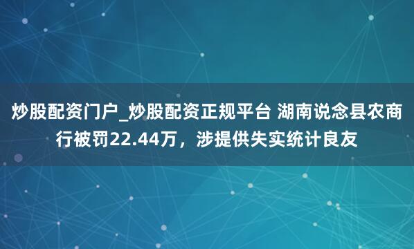 炒股配资门户_炒股配资正规平台 湖南说念县农商行被罚22.44万，涉提供失实统计良友