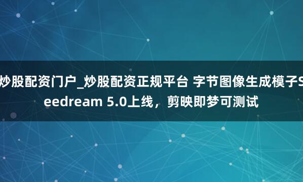 炒股配资门户_炒股配资正规平台 字节图像生成模子Seedream 5.0上线，剪映即梦可测试