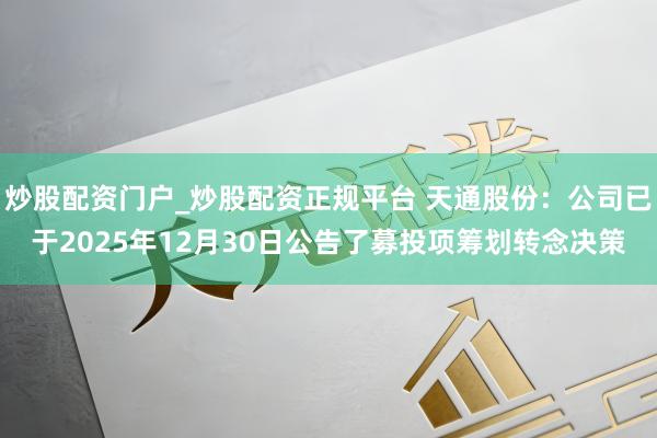 炒股配资门户_炒股配资正规平台 天通股份：公司已于2025年12月30日公告了募投项筹划转念决策