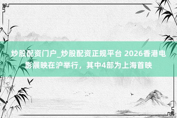 炒股配资门户_炒股配资正规平台 2026香港电影展映在沪举行，其中4部为上海首映